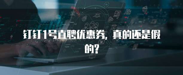 钉钉1号直聘优惠券, 真的还是假的?