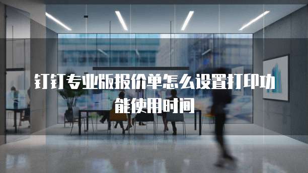 钉钉专业版报价单怎么设置打印功能使用时间