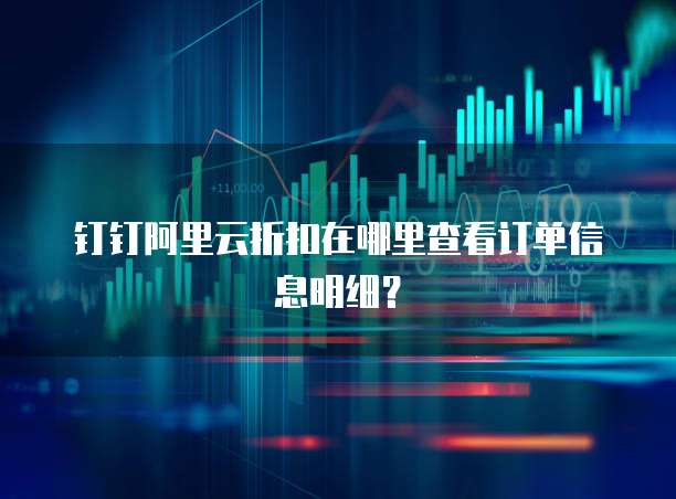 钉钉阿里云折扣在哪里查看订单信息明细?