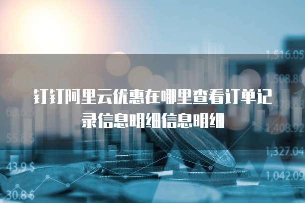 钉钉阿里云优惠在哪里查看订单记录信息明细信息明细