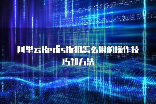 阿里云Redis折扣怎么用的操作技巧和方法