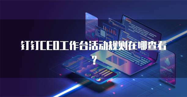 钉钉CEO工作台活动规则在哪查看？