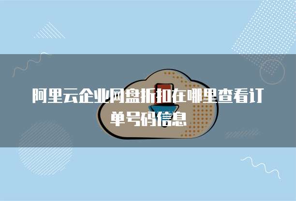 阿里云企业网盘折扣在哪里查看订单号码信息