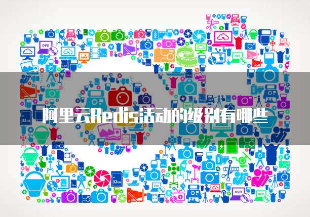阿里云Redis活动的级别有哪些