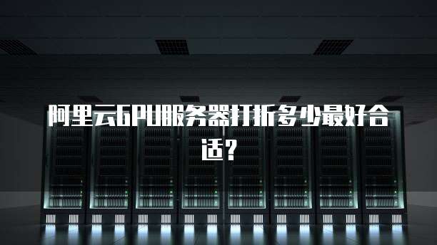 阿里云GPU服务器打折多少最好合适?