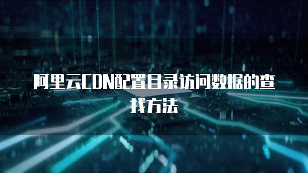 阿里云CDN配置目录访问数据的查找方法