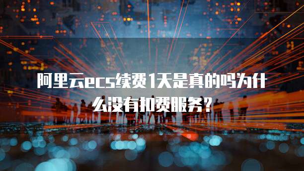 阿里云ecs续费1天是真的吗为什么没有扣费服务？