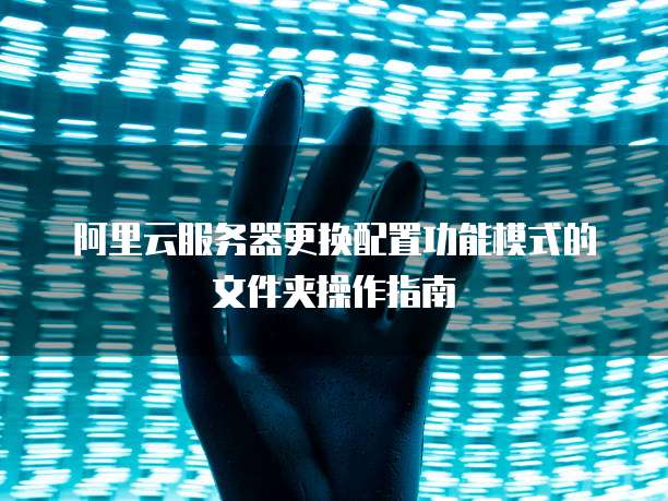 阿里云服务器更换配置功能模式的文件夹操作指南