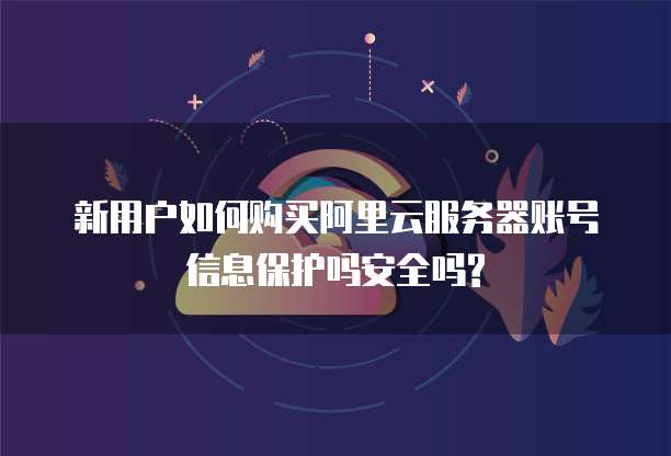 新用户如何购买阿里云服务器账号信息保护吗安全吗?