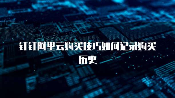 钉钉阿里云购买技巧如何记录购买历史