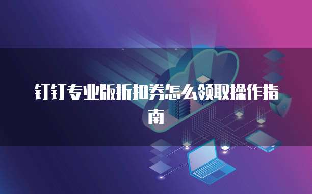 钉钉专业版折扣券怎么领取操作指南