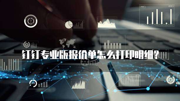 钉钉专业版报价单怎么打印明细？
