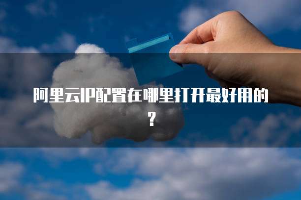 阿里云IP配置在哪里打开最好用的?