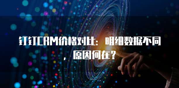 钉钉CRM价格对比:明细数据不同,原因何在?