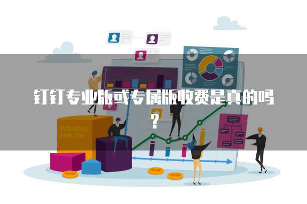 钉钉专业版或专属版收费是真的吗?