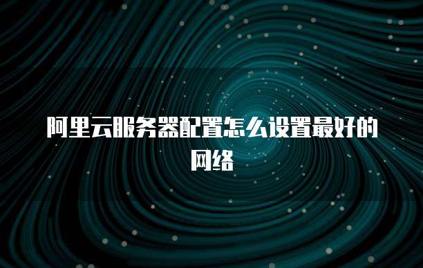 阿里云服务器配置怎么设置最好的网络