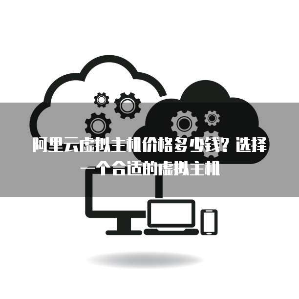 阿里云虚拟主机价格多少钱?选择一个合适的虚拟主机