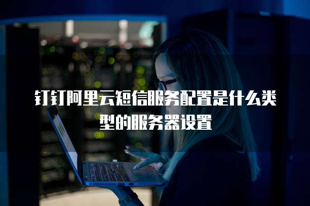 钉钉阿里云短信服务配置是什么类型的服务器设置