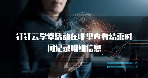 钉钉云学堂活动在哪里查看结束时间记录明细信息