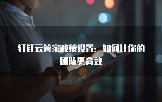 钉钉云管家政策设置:如何让你的团队更高效