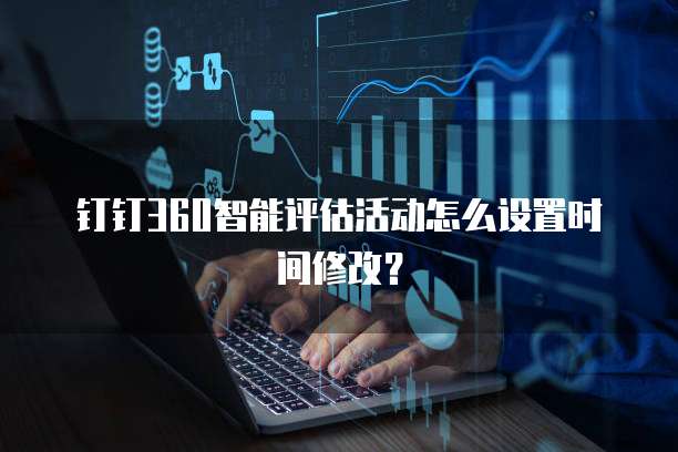 钉钉360智能评估活动怎么设置时间修改?
