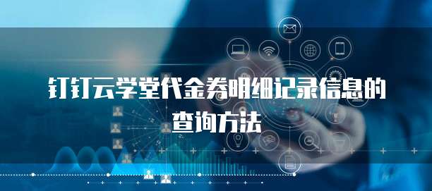 钉钉云学堂代金券明细记录信息的查询方法