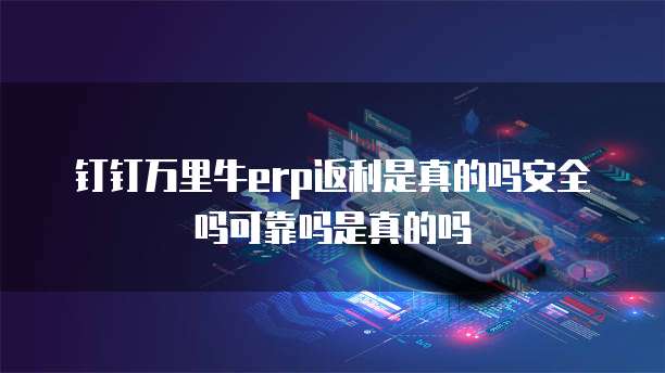 钉钉万里牛erp返利是真的吗安全吗可靠吗是真的吗