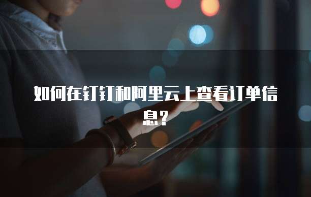 如何在钉钉和阿里云上查看订单信息?