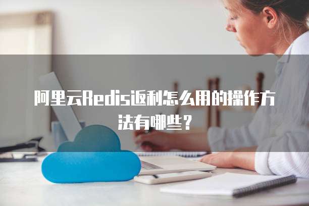 阿里云Redis返利怎么用的操作方法有哪些?