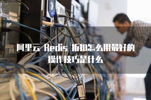 阿里云 Redis 折扣怎么用最好的操作技巧是什么