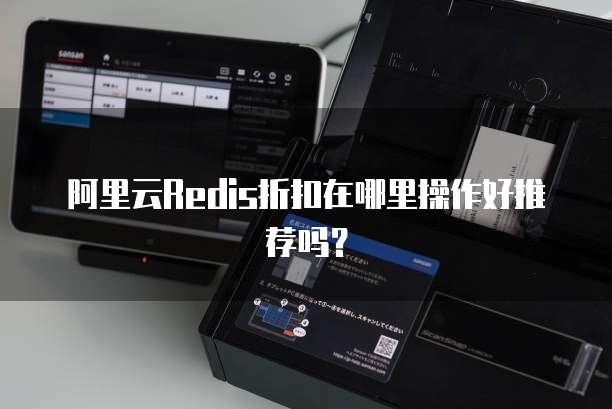 阿里云Redis折扣在哪里操作好推荐吗?