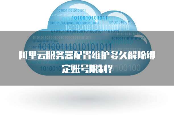 阿里云服务器配置维护多久解除绑定账号限制?