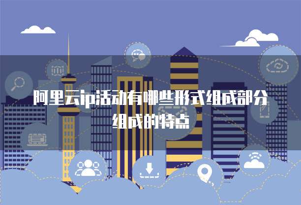 阿里云ip活动有哪些形式组成部分组成的特点