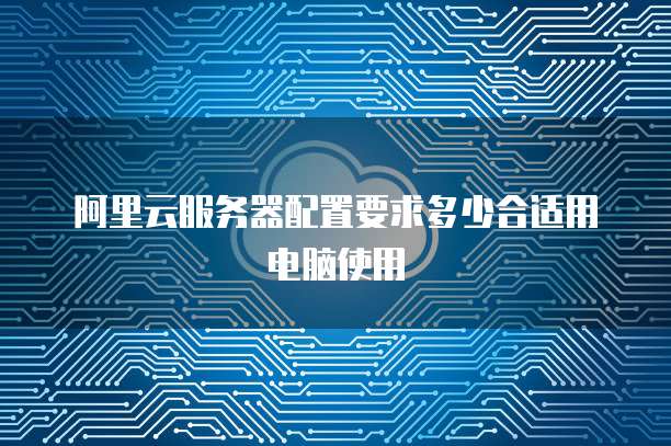 阿里云服务器配置要求多少合适用电脑使用