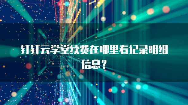 钉钉云学堂续费在哪里看记录明细信息?