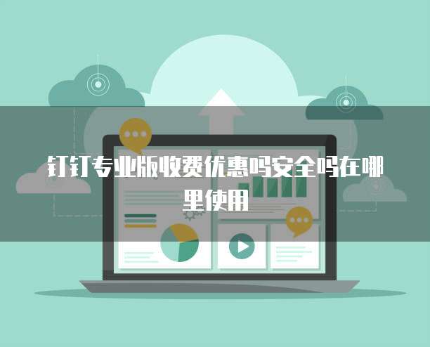 钉钉专业版收费优惠吗安全吗在哪里使用