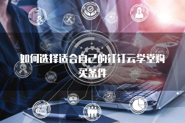 如何选择适合自己的钉钉云学堂购买条件