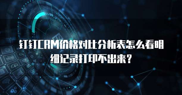 钉钉CRM价格对比分析表怎么看明细记录打印不出来?