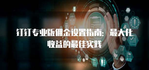 钉钉专业版佣金设置指南:最大化收益的最佳实践