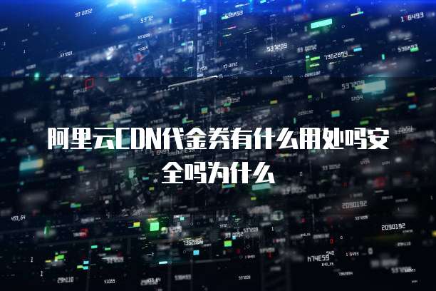 阿里云CDN代金券有什么用处吗安全吗为什么