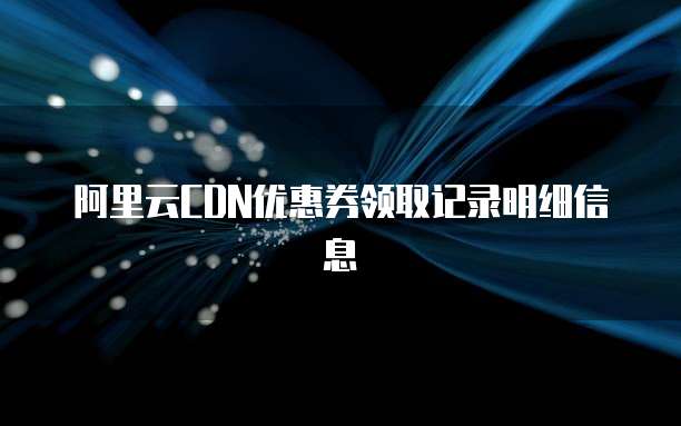 阿里云CDN优惠券领取记录明细信息