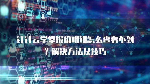 钉钉云学堂报价明细怎么查看不到?解决方法及技巧
