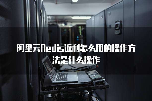 阿里云Redis返利怎么用的操作方法是什么操作