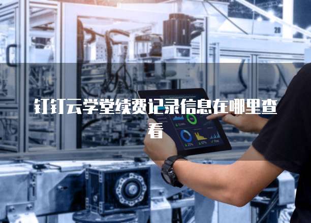钉钉云学堂续费记录信息在哪里查看