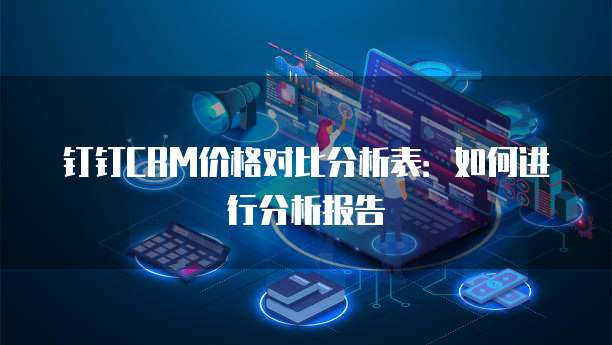 钉钉CRM价格对比分析表：如何进行分析报告