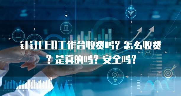 钉钉CEO工作台收费吗?怎么收费?是真的吗?安全吗?