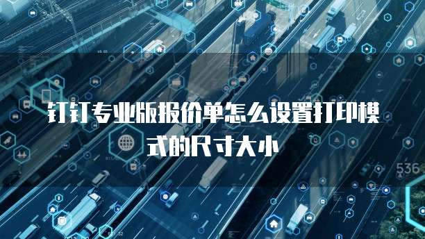 钉钉专业版报价单怎么设置打印模式的尺寸大小