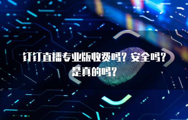 钉钉直播专业版收费吗?安全吗?是真的吗?