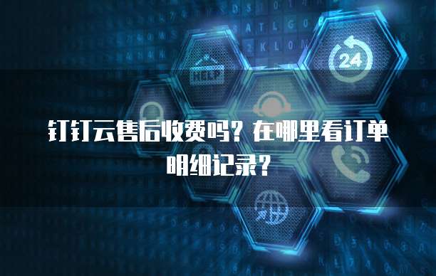 钉钉云售后收费吗?在哪里看订单明细记录?