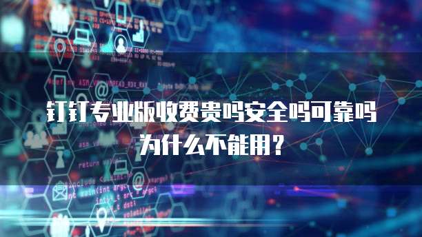 钉钉专业版收费贵吗安全吗可靠吗为什么不能用?